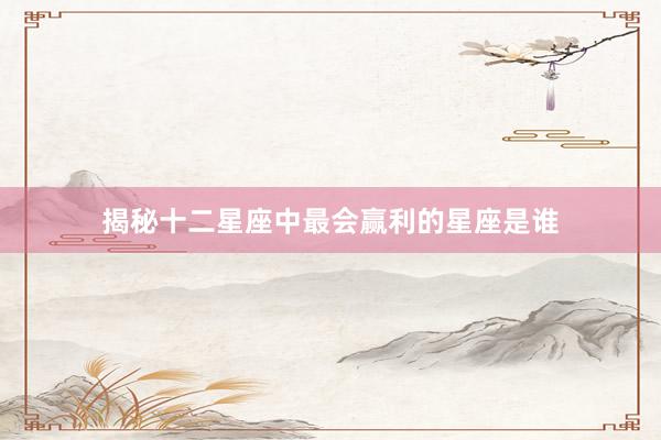 揭秘十二星座中最会赢利的星座是谁
