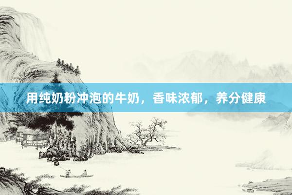 用纯奶粉冲泡的牛奶，香味浓郁，养分健康