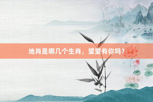 地肖是哪几个生肖，望望有你吗？