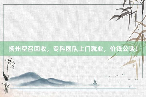 扬州空召回收，专科团队上门就业，价钱公谈！