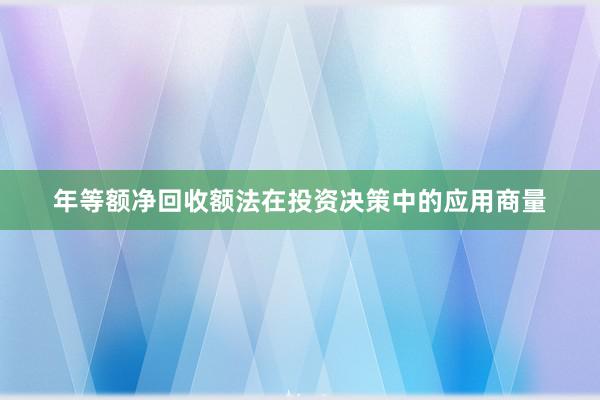 年等额净回收额法在投资决策中的应用商量