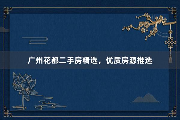 广州花都二手房精选，优质房源推选