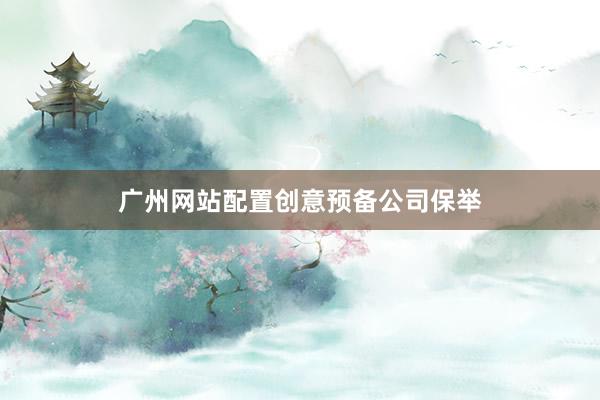 广州网站配置创意预备公司保举