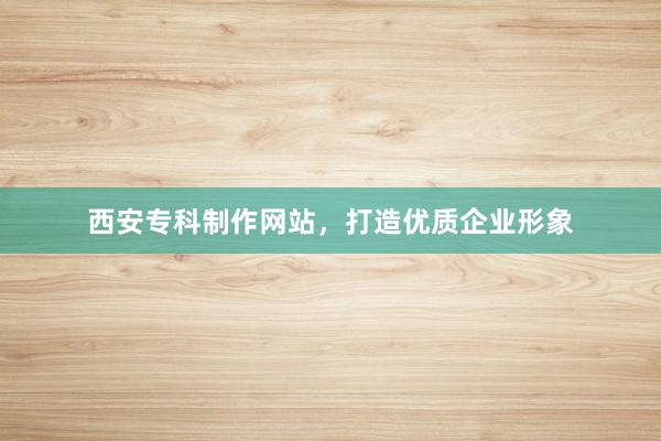 西安专科制作网站，打造优质企业形象