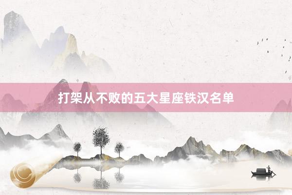 打架从不败的五大星座铁汉名单