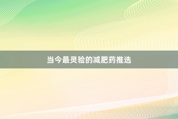 当今最灵验的减肥药推选