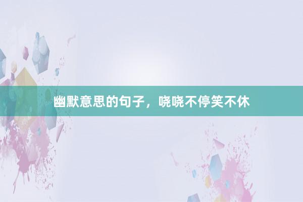 幽默意思的句子，哓哓不停笑不休