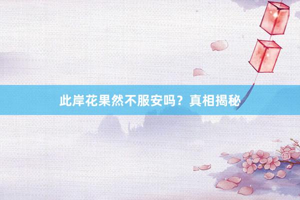此岸花果然不服安吗？真相揭秘