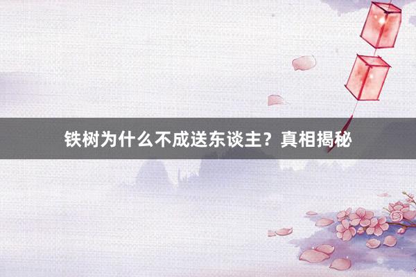 铁树为什么不成送东谈主？真相揭秘