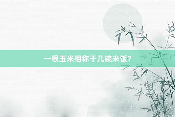 一根玉米相称于几碗米饭？