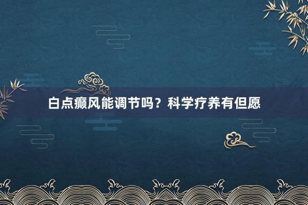 白点癫风能调节吗？科学疗养有但愿